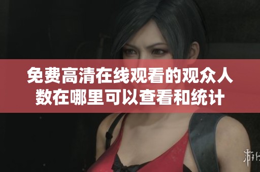 免費(fèi)高清在線觀看的觀眾人數(shù)在哪里可以查看和統(tǒng)計