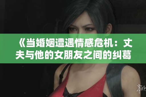 《當(dāng)婚姻遭遇情感危機(jī)：丈夫與他的女朋友之間的糾葛》