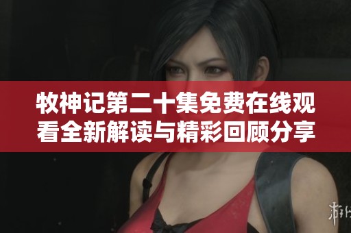 牧神記第二十集免費(fèi)在線觀看全新解讀與精彩回顧分享