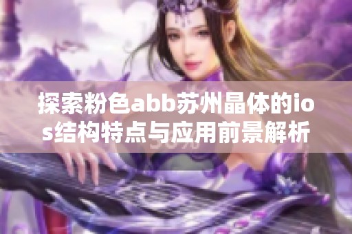 探索粉色abb蘇州晶體的ios結(jié)構(gòu)特點(diǎn)與應(yīng)用前景解析