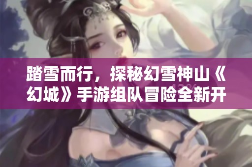 踏雪而行，探秘幻雪神山《幻城》手游組隊(duì)冒險(xiǎn)全新開啟