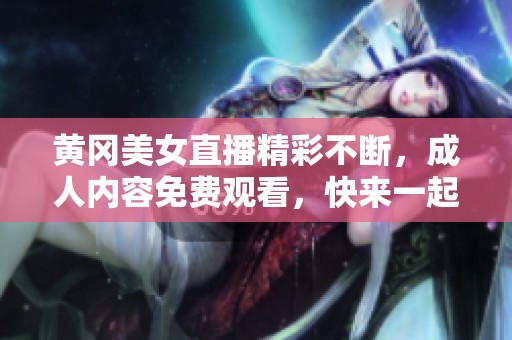 黃岡美女直播精彩不斷，成人內(nèi)容免費(fèi)觀看，快來(lái)一起互動(dòng)吧！