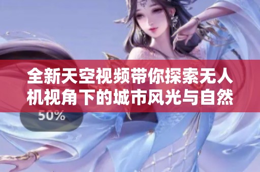 全新天空視頻帶你探索無人機(jī)視角下的城市風(fēng)光與自然奇觀