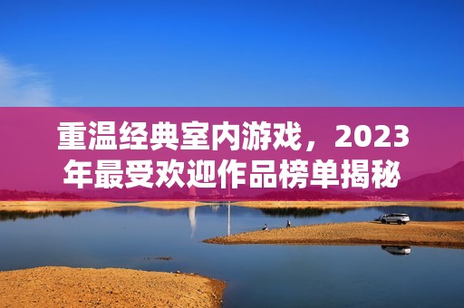 重溫經典室內游戲，2023年最受歡迎作品榜單揭秘