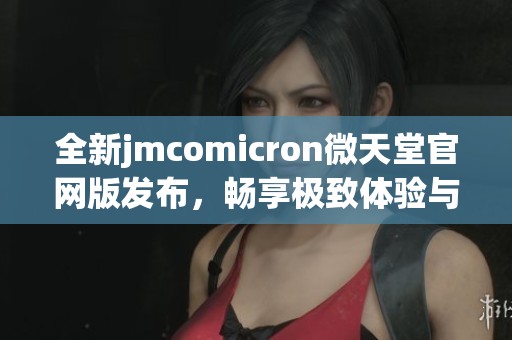 全新jmcomicron微天堂官網(wǎng)版發(fā)布，暢享極致體驗(yàn)與無限可能