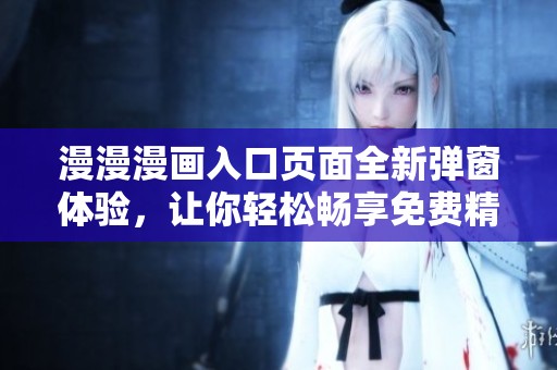 漫漫漫畫入口頁面全新彈窗體驗(yàn)，讓你輕松暢享免費(fèi)精彩漫畫資源