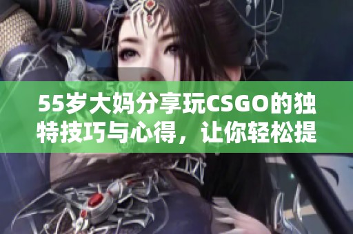 55歲大媽分享玩CSGO的獨(dú)特技巧與心得，讓你輕松提升游戲水平