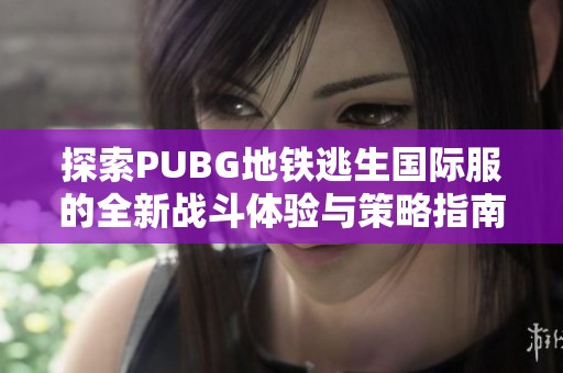 探索PUBG地鐵逃生國際服的全新戰(zhàn)斗體驗(yàn)與策略指南