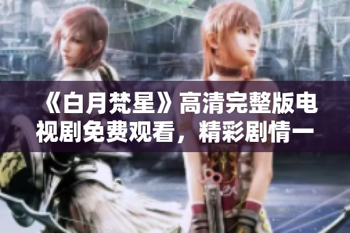 《白月梵星》高清完整版電視劇免費觀看，精彩劇情一網(wǎng)打盡！