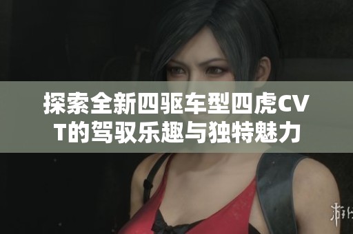 探索全新四驅(qū)車型四虎CVT的駕馭樂趣與獨特魅力