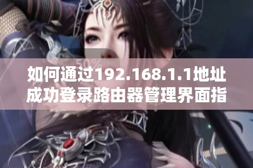 如何通過192.168.1.1地址成功登錄路由器管理界面指導(dǎo) 如何通過192.168.1.1地址成功登錄路由器管理界面指導(dǎo)
