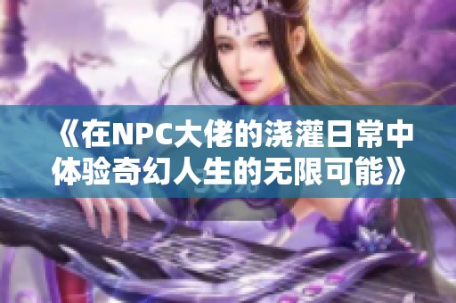《在NPC大佬的澆灌日常中體驗(yàn)奇幻人生的無限可能》