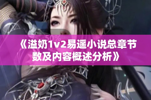 《溢奶1v2易遙小說總章節(jié)數(shù)及內容概述分析》