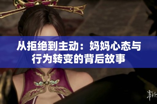 從拒絕到主動(dòng)：媽媽心態(tài)與行為轉(zhuǎn)變的背后故事