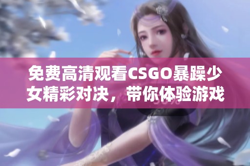 免費(fèi)高清觀看CSGO暴躁少女精彩對(duì)決，帶你體驗(yàn)游戲的熱血激戰(zhàn)