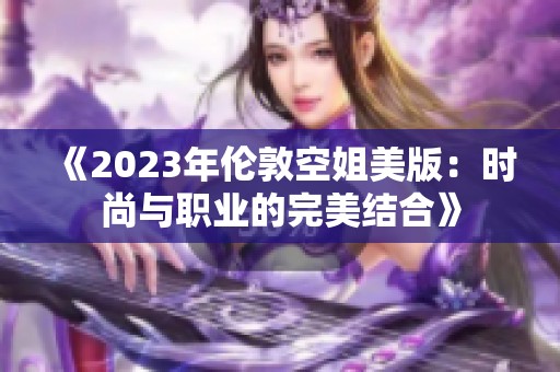 《2023年倫敦空姐美版：時尚與職業(yè)的完美結(jié)合》