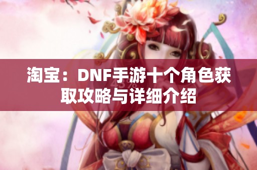 淘寶：DNF手游十個角色獲取攻略與詳細(xì)介紹