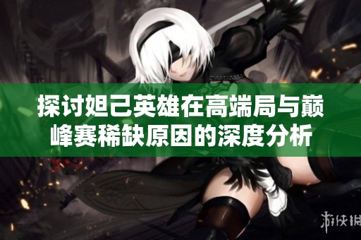 探討妲己英雄在高端局與巔峰賽稀缺原因的深度分析