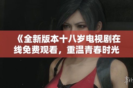 《全新版本十八歲電視劇在線免費(fèi)觀看，重溫青春時(shí)光》