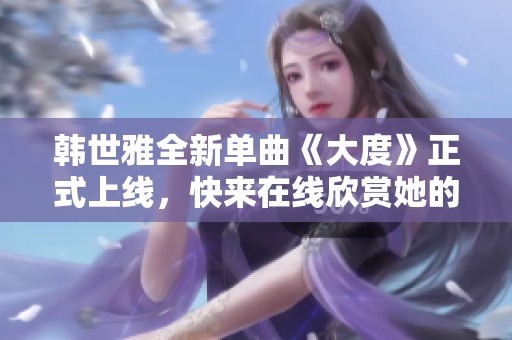 韓世雅全新單曲《大度》正式上線，快來在線欣賞她的精彩表現(xiàn)！