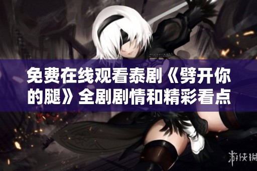 免費(fèi)在線觀看泰劇《劈開(kāi)你的腿》全劇劇情和精彩看點(diǎn)解析與分享