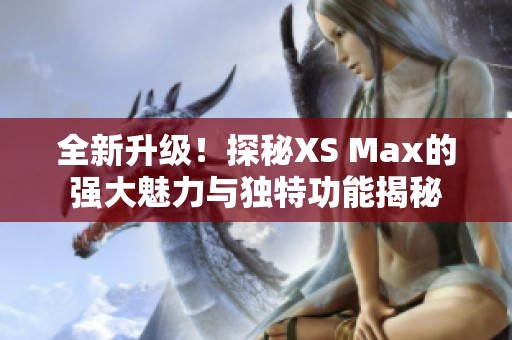 全新升級！探秘XS Max的強(qiáng)大魅力與獨特功能揭秘
