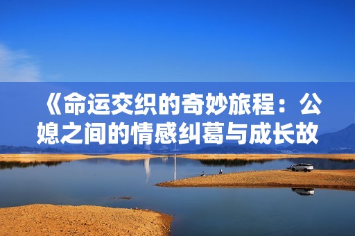 《命運(yùn)交織的奇妙旅程:公媳之間的情感糾葛與成長(zhǎng)故事》 《命運(yùn)交織的奇妙旅程:公媳之間的情感糾葛與成長(zhǎng)故事》