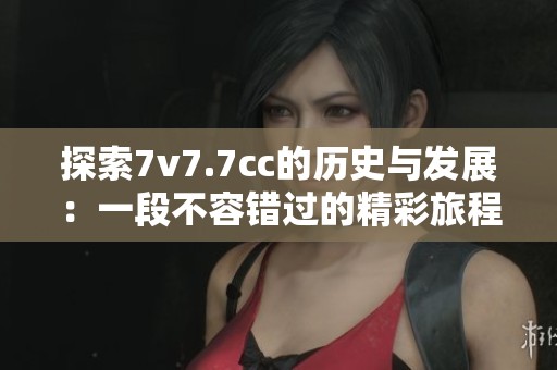 探索7v7.7cc的歷史與發(fā)展：一段不容錯過的精彩旅程