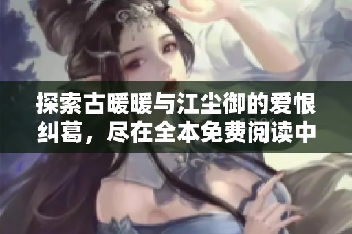 探索古暖暖與江塵御的愛恨糾葛，盡在全本免費閱讀中展開精彩傳奇