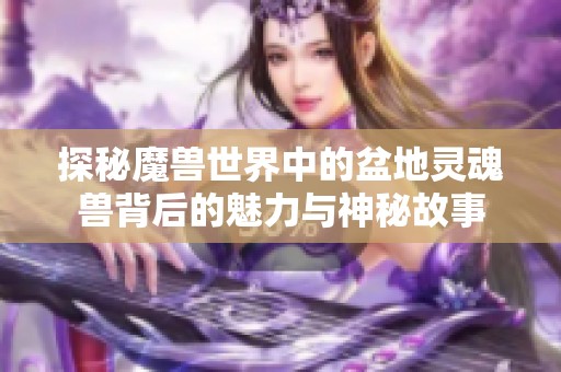 探秘魔獸世界中的盆地靈魂獸背后的魅力與神秘故事