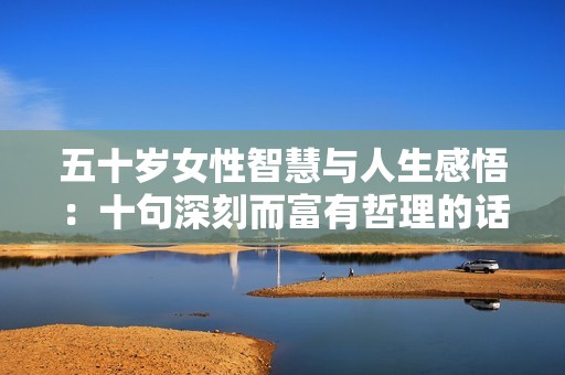 五十歲女性智慧與人生感悟：十句深刻而富有哲理的話語(yǔ)分享