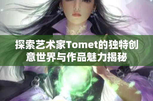 探索藝術家Tomet的獨特創(chuàng)意世界與作品魅力揭秘