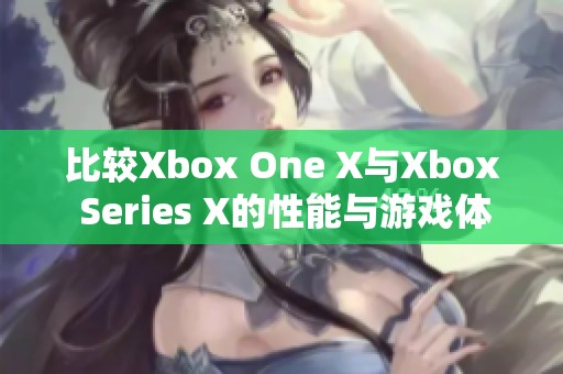 比較Xbox One X與Xbox Series X的性能與游戲體驗區(qū)別分析