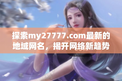 探索my27777.com最新的地域網(wǎng)名，揭開網(wǎng)絡(luò)新趨勢的神秘面紗
