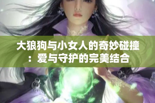 大狼狗與小女人的奇妙碰撞：愛(ài)與守護(hù)的完美結(jié)合
