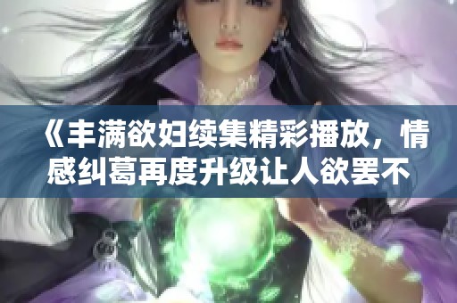 《豐滿(mǎn)欲婦續(xù)集精彩播放，情感糾葛再度升級(jí)讓人欲罷不能》