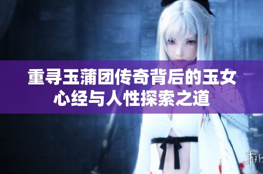 重尋玉蒲團傳奇背后的玉女心經(jīng)與人性探索之道