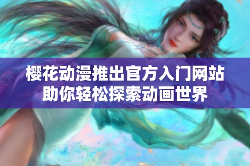 櫻花動漫推出官方入門網(wǎng)站助你輕松探索動畫世界