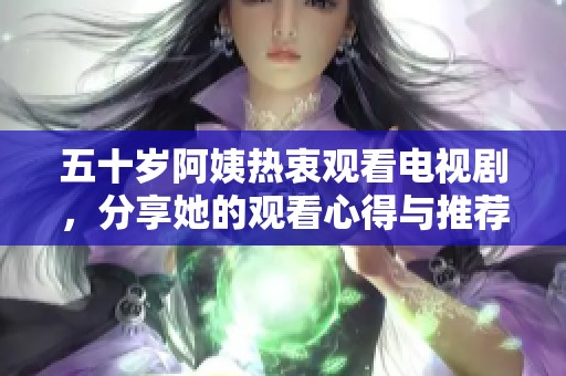 五十歲阿姨熱衷觀看電視劇，分享她的觀看心得與推薦時刻