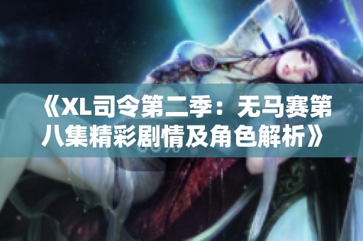 《XL司令第二季:無馬賽第八集精彩劇情及角色解析》 《XL司令第二季:無馬賽第八集精彩劇情及角色解析》