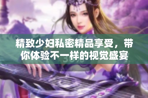 精致少婦私密精品享受，帶你體驗不一樣的視覺盛宴