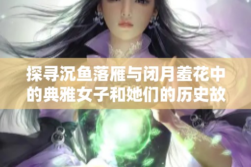 探尋沉魚落雁與閉月羞花中的典雅女子和她們的歷史故事