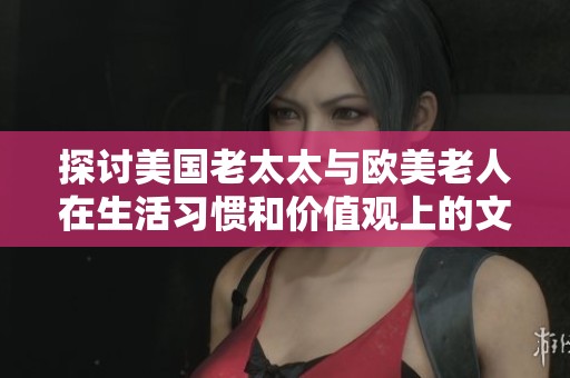 探討美國老太太與歐美老人在生活習慣和價值觀上的文化差異