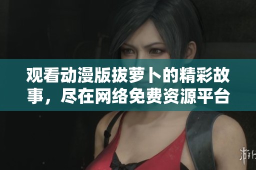 觀看動(dòng)漫版拔蘿卜的精彩故事，盡在網(wǎng)絡(luò)免費(fèi)資源平臺(tái)！