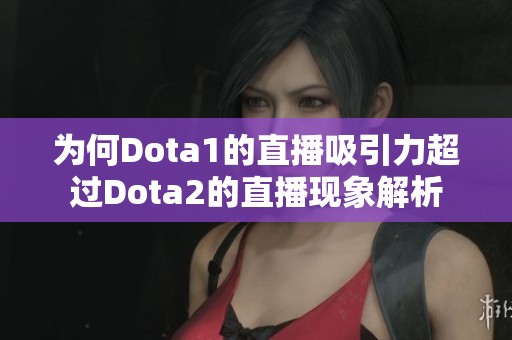 為何Dota1的直播吸引力超過Dota2的直播現(xiàn)象解析