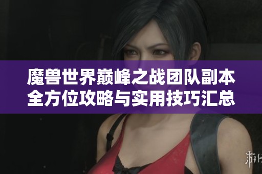 魔獸世界巔峰之戰(zhàn)團隊副本全方位攻略與實用技巧匯總