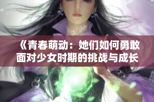 《青春萌動(dòng)：她們?nèi)绾斡赂颐鎸ι倥畷r(shí)期的挑戰(zhàn)與成長》