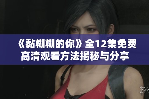 《黏糊糊的你》全12集免費(fèi)高清觀看方法揭秘與分享