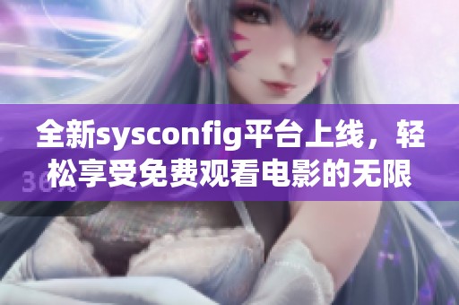 全新sysconfig平臺(tái)上線(xiàn)，輕松享受免費(fèi)觀看電影的無(wú)限樂(lè)趣!