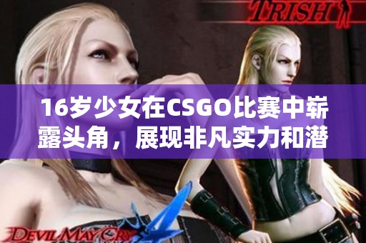 16歲少女在CSGO比賽中嶄露頭角，展現(xiàn)非凡實(shí)力和潛力引發(fā)廣泛關(guān)注